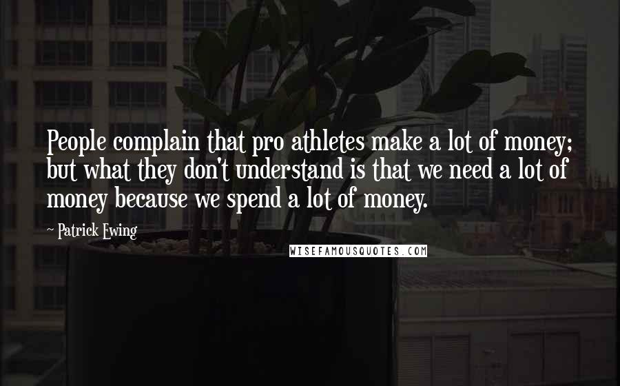 Patrick Ewing Quotes: People complain that pro athletes make a lot of money; but what they don't understand is that we need a lot of money because we spend a lot of money.