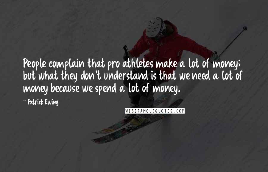 Patrick Ewing Quotes: People complain that pro athletes make a lot of money; but what they don't understand is that we need a lot of money because we spend a lot of money.