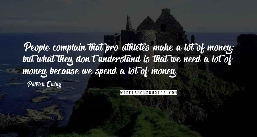 Patrick Ewing Quotes: People complain that pro athletes make a lot of money; but what they don't understand is that we need a lot of money because we spend a lot of money.