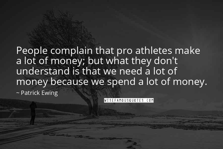 Patrick Ewing Quotes: People complain that pro athletes make a lot of money; but what they don't understand is that we need a lot of money because we spend a lot of money.