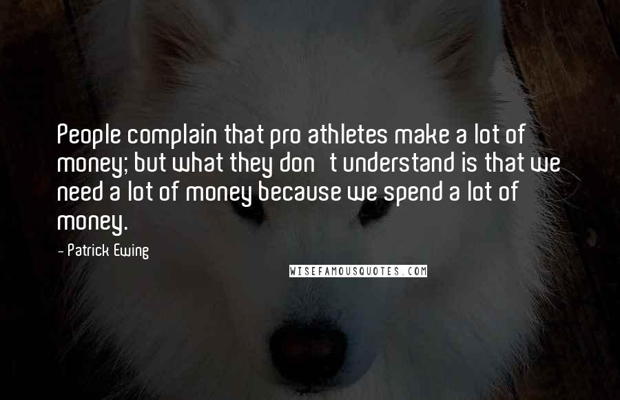 Patrick Ewing Quotes: People complain that pro athletes make a lot of money; but what they don't understand is that we need a lot of money because we spend a lot of money.