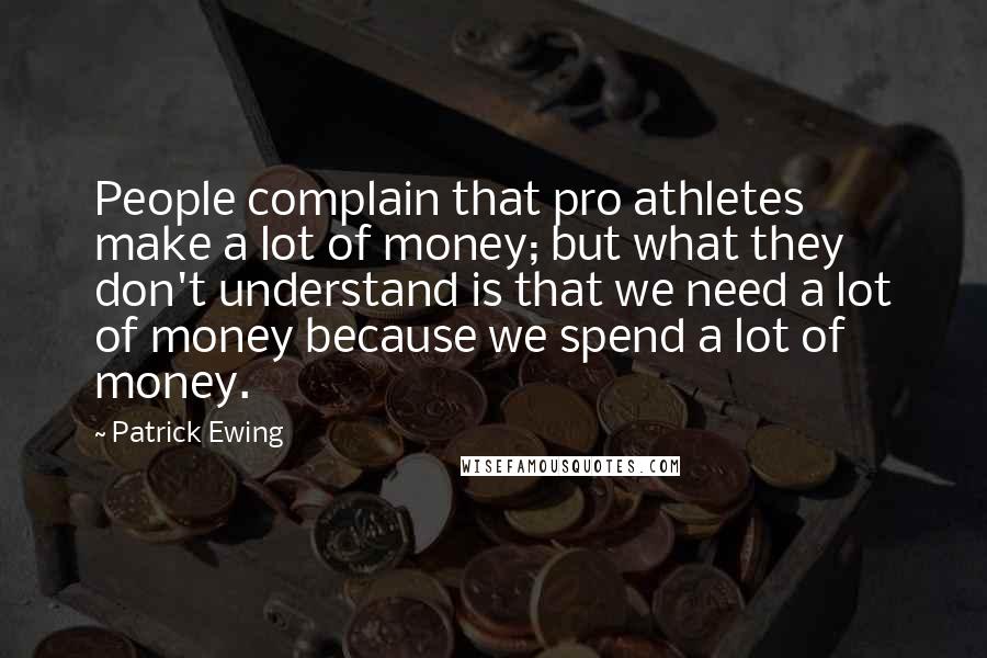 Patrick Ewing Quotes: People complain that pro athletes make a lot of money; but what they don't understand is that we need a lot of money because we spend a lot of money.