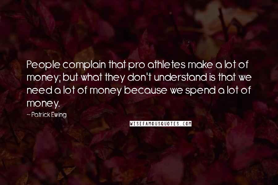 Patrick Ewing Quotes: People complain that pro athletes make a lot of money; but what they don't understand is that we need a lot of money because we spend a lot of money.
