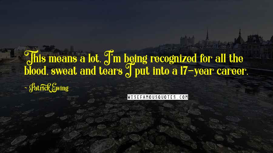 Patrick Ewing Quotes: This means a lot. I'm being recognized for all the blood, sweat and tears I put into a 17-year career.