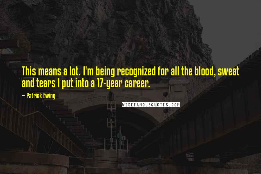 Patrick Ewing Quotes: This means a lot. I'm being recognized for all the blood, sweat and tears I put into a 17-year career.