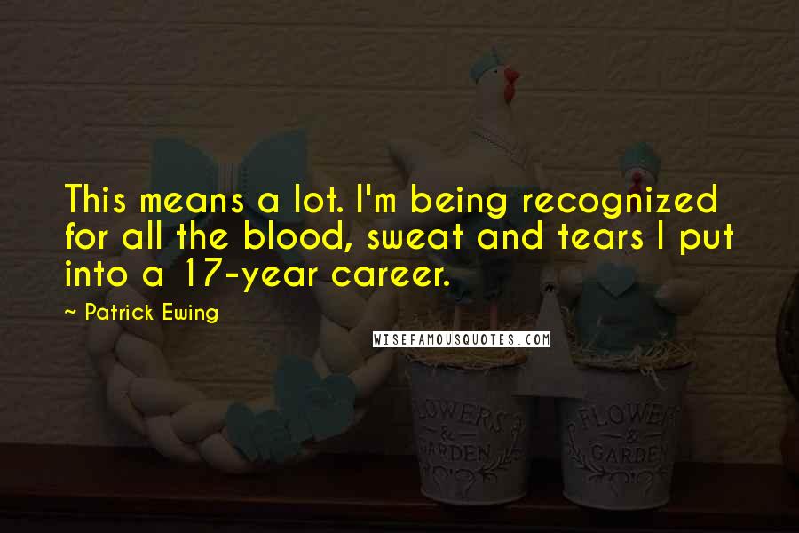 Patrick Ewing Quotes: This means a lot. I'm being recognized for all the blood, sweat and tears I put into a 17-year career.