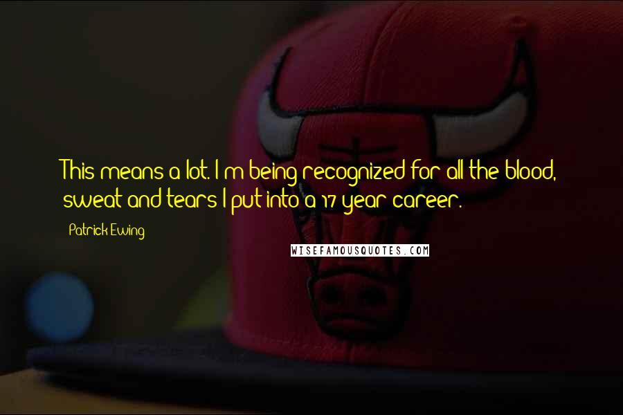 Patrick Ewing Quotes: This means a lot. I'm being recognized for all the blood, sweat and tears I put into a 17-year career.