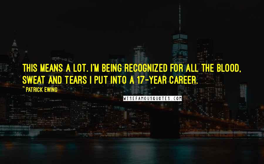 Patrick Ewing Quotes: This means a lot. I'm being recognized for all the blood, sweat and tears I put into a 17-year career.