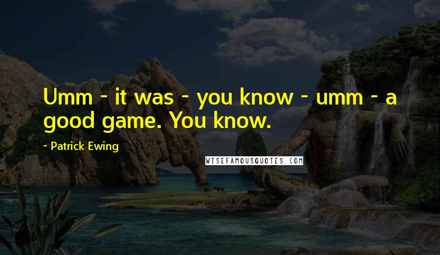 Patrick Ewing Quotes: Umm - it was - you know - umm - a good game. You know.