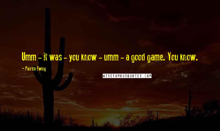 Patrick Ewing Quotes: Umm - it was - you know - umm - a good game. You know.