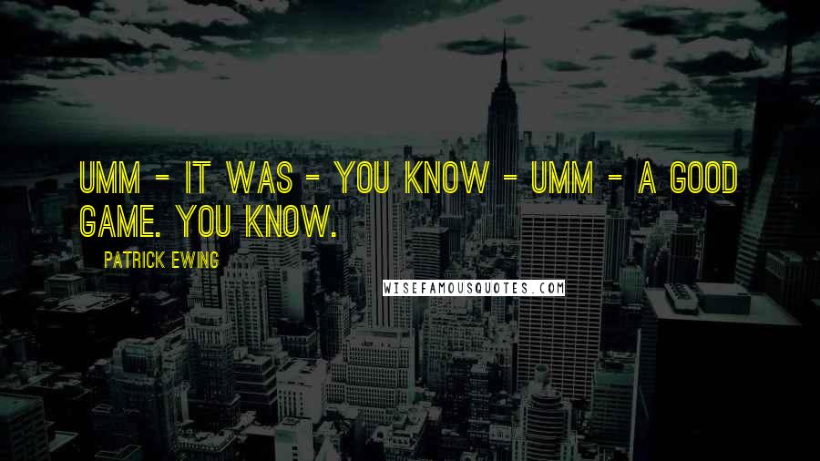 Patrick Ewing Quotes: Umm - it was - you know - umm - a good game. You know.