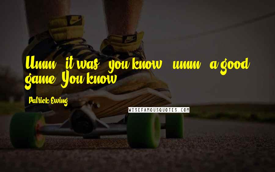 Patrick Ewing Quotes: Umm - it was - you know - umm - a good game. You know.