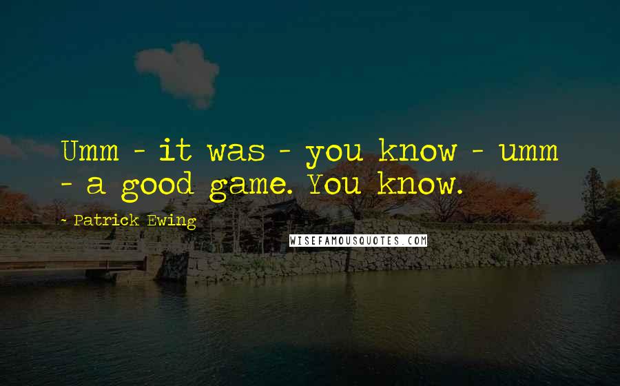 Patrick Ewing Quotes: Umm - it was - you know - umm - a good game. You know.