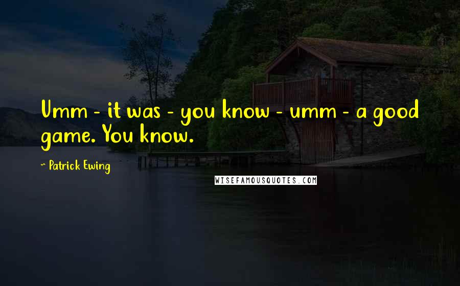 Patrick Ewing Quotes: Umm - it was - you know - umm - a good game. You know.