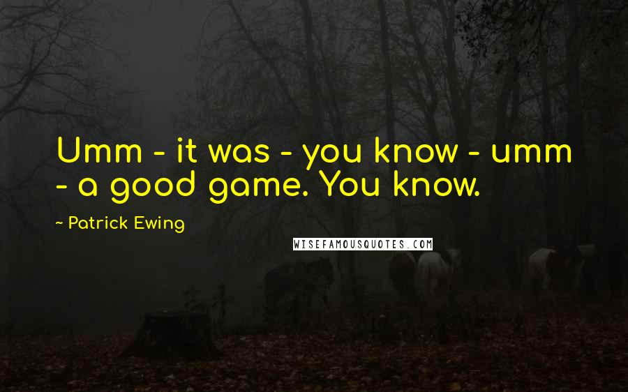 Patrick Ewing Quotes: Umm - it was - you know - umm - a good game. You know.