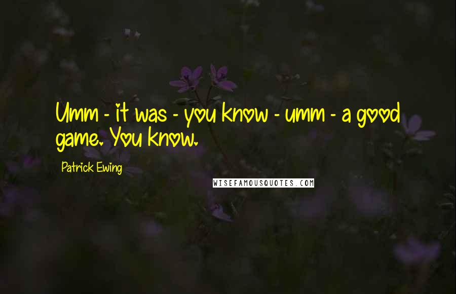 Patrick Ewing Quotes: Umm - it was - you know - umm - a good game. You know.