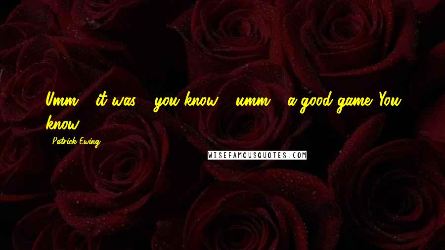 Patrick Ewing Quotes: Umm - it was - you know - umm - a good game. You know.