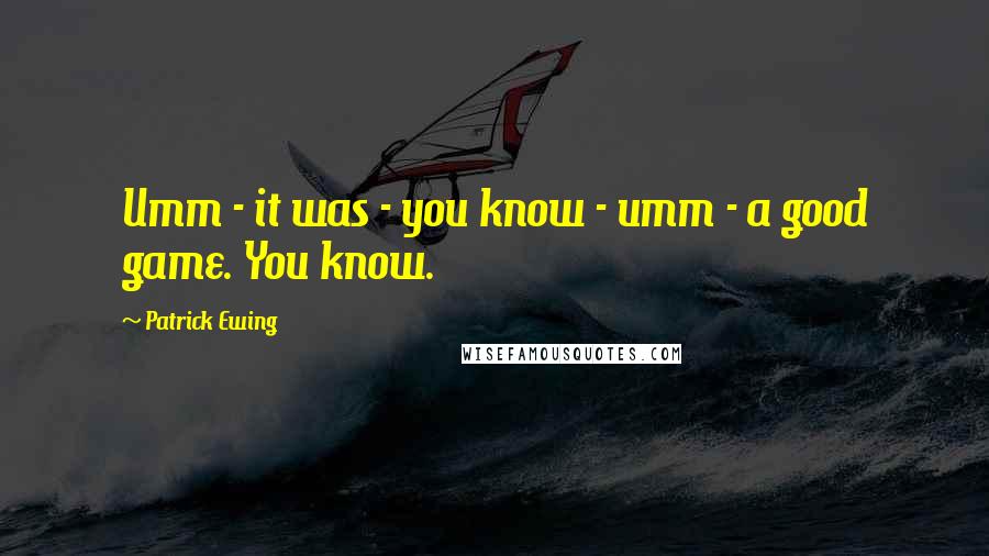 Patrick Ewing Quotes: Umm - it was - you know - umm - a good game. You know.