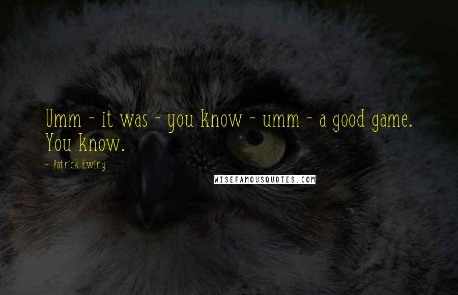 Patrick Ewing Quotes: Umm - it was - you know - umm - a good game. You know.