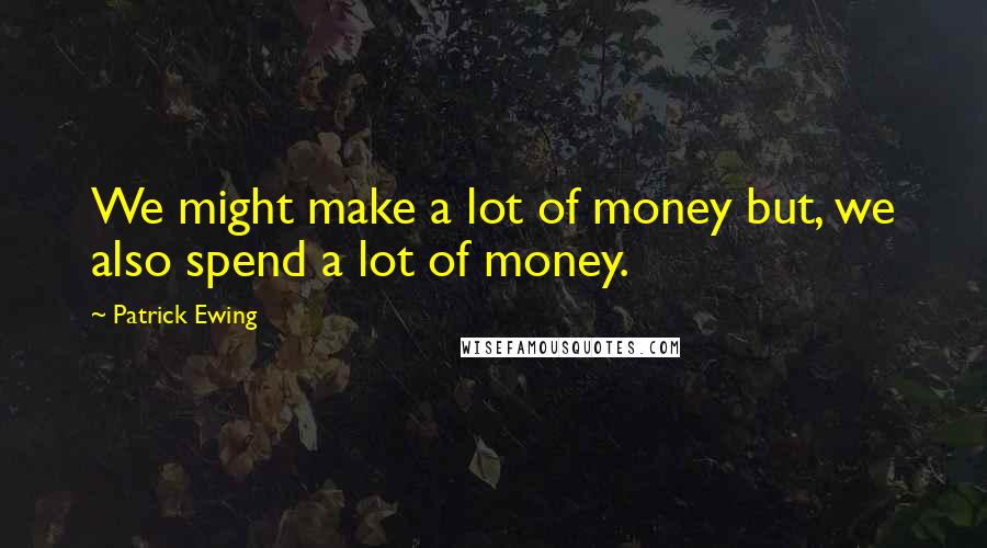 Patrick Ewing Quotes: We might make a lot of money but, we also spend a lot of money.