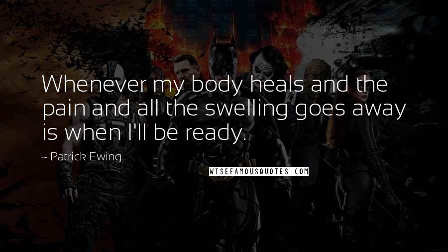 Patrick Ewing Quotes: Whenever my body heals and the pain and all the swelling goes away is when I'll be ready.