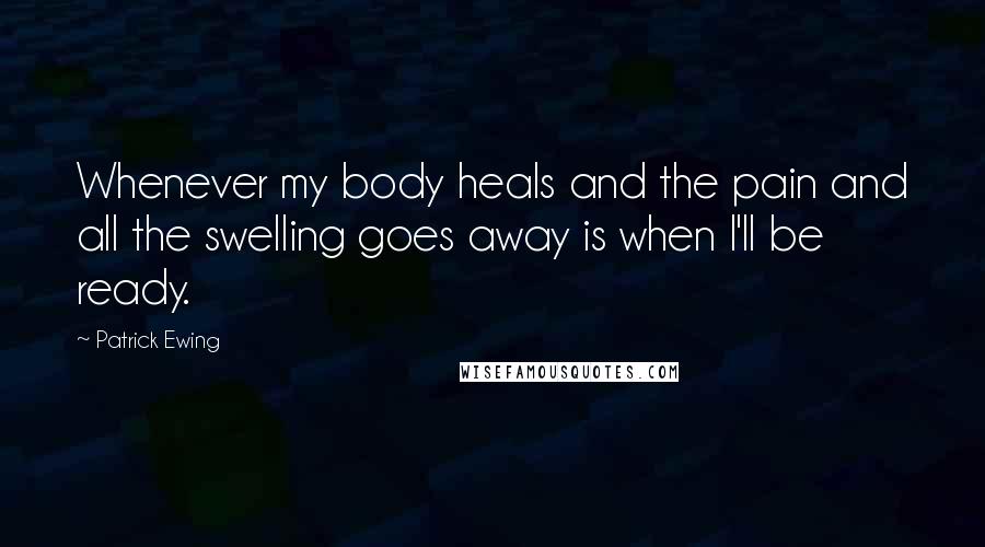 Patrick Ewing Quotes: Whenever my body heals and the pain and all the swelling goes away is when I'll be ready.