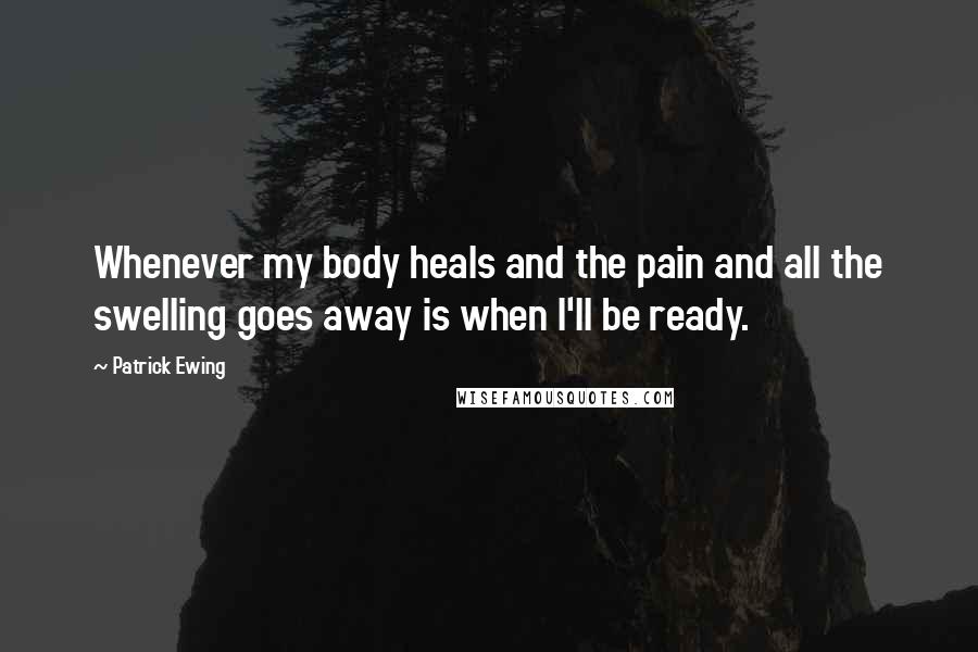 Patrick Ewing Quotes: Whenever my body heals and the pain and all the swelling goes away is when I'll be ready.