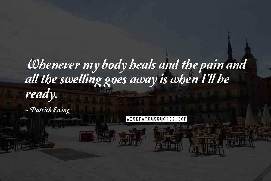 Patrick Ewing Quotes: Whenever my body heals and the pain and all the swelling goes away is when I'll be ready.