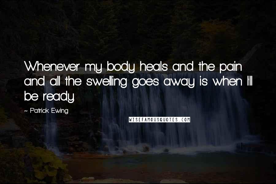 Patrick Ewing Quotes: Whenever my body heals and the pain and all the swelling goes away is when I'll be ready.