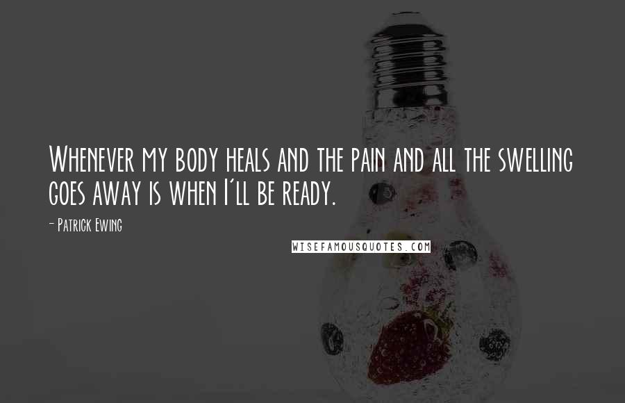 Patrick Ewing Quotes: Whenever my body heals and the pain and all the swelling goes away is when I'll be ready.