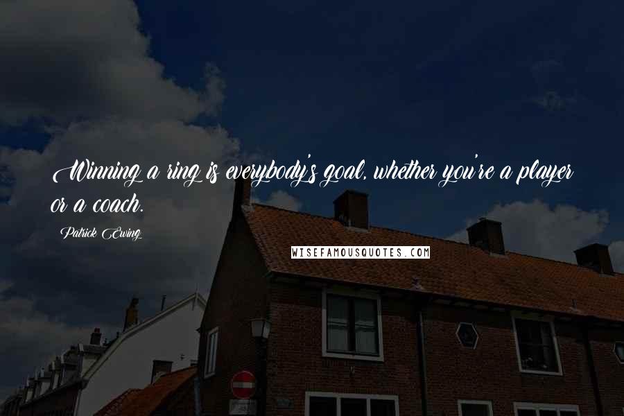 Patrick Ewing Quotes: Winning a ring is everybody's goal, whether you're a player or a coach.