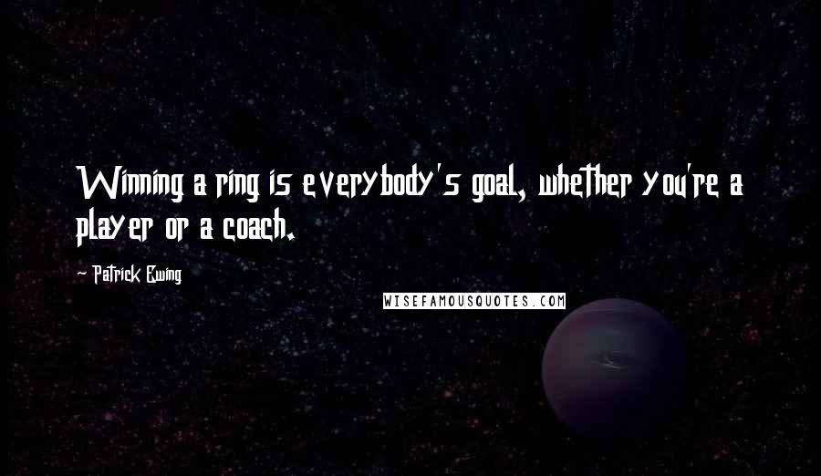 Patrick Ewing Quotes: Winning a ring is everybody's goal, whether you're a player or a coach.