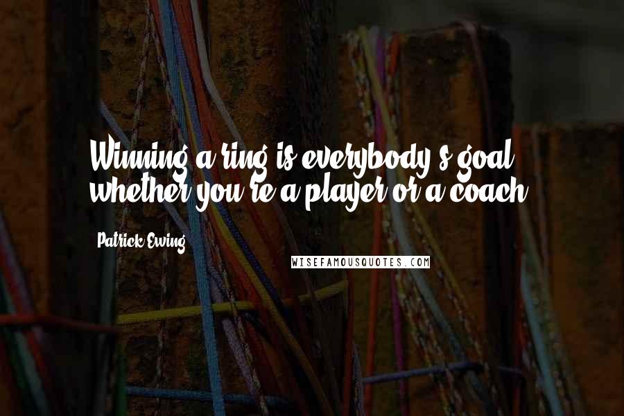 Patrick Ewing Quotes: Winning a ring is everybody's goal, whether you're a player or a coach.