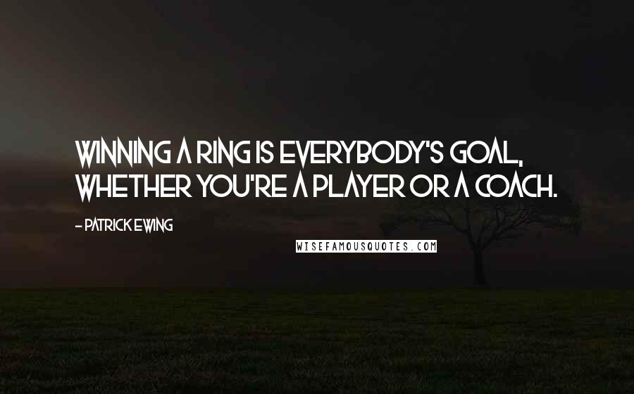 Patrick Ewing Quotes: Winning a ring is everybody's goal, whether you're a player or a coach.