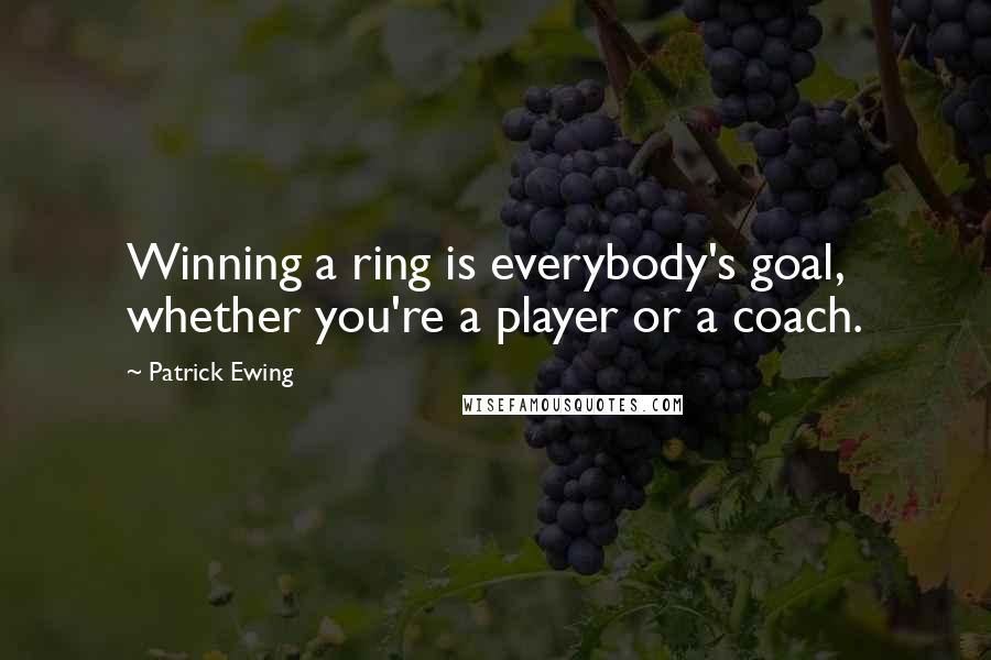 Patrick Ewing Quotes: Winning a ring is everybody's goal, whether you're a player or a coach.