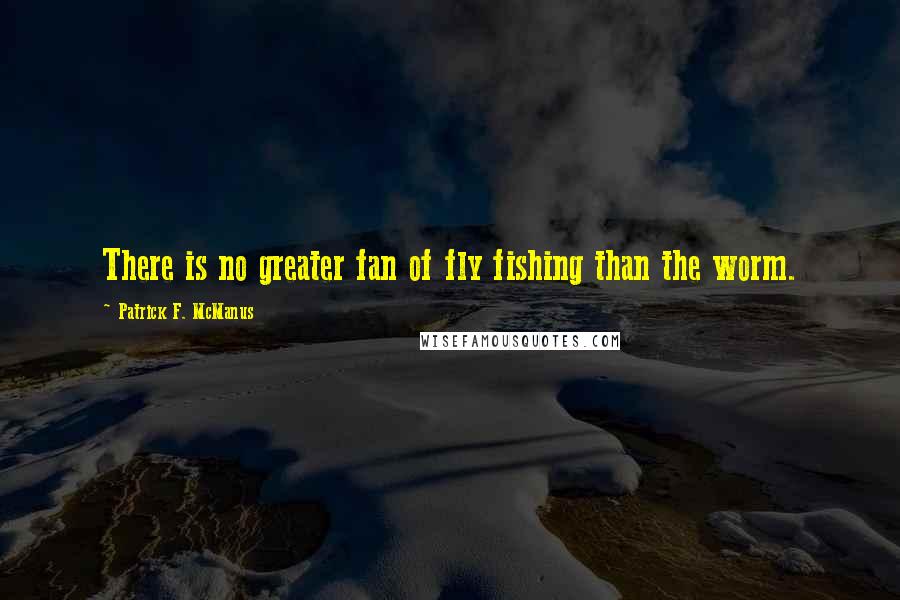 Patrick F. McManus Quotes: There is no greater fan of fly fishing than the worm.