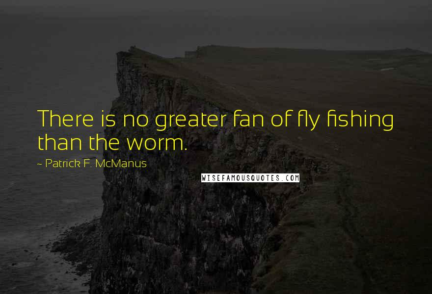 Patrick F. McManus Quotes: There is no greater fan of fly fishing than the worm.