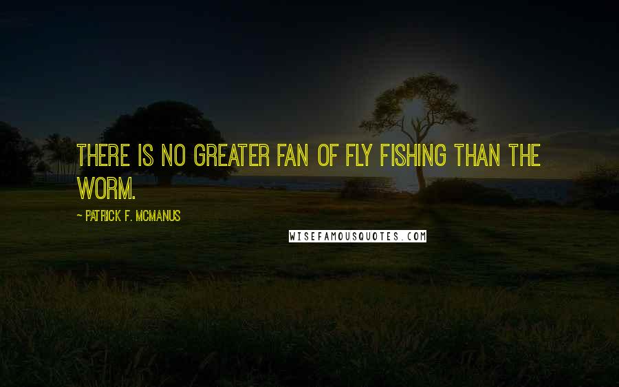 Patrick F. McManus Quotes: There is no greater fan of fly fishing than the worm.