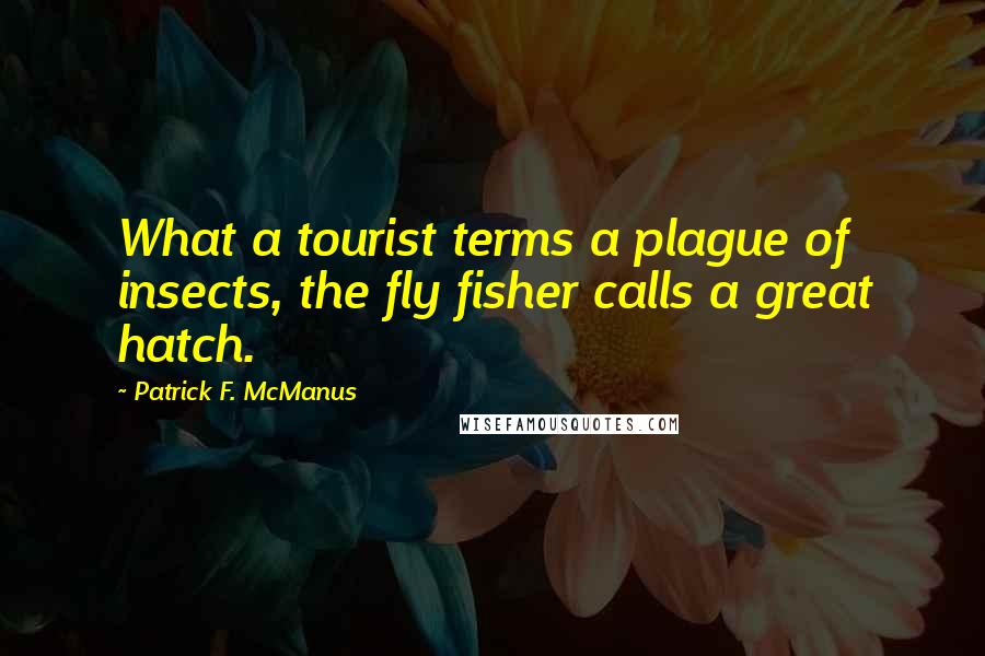 Patrick F. McManus Quotes: What a tourist terms a plague of insects, the fly fisher calls a great hatch.