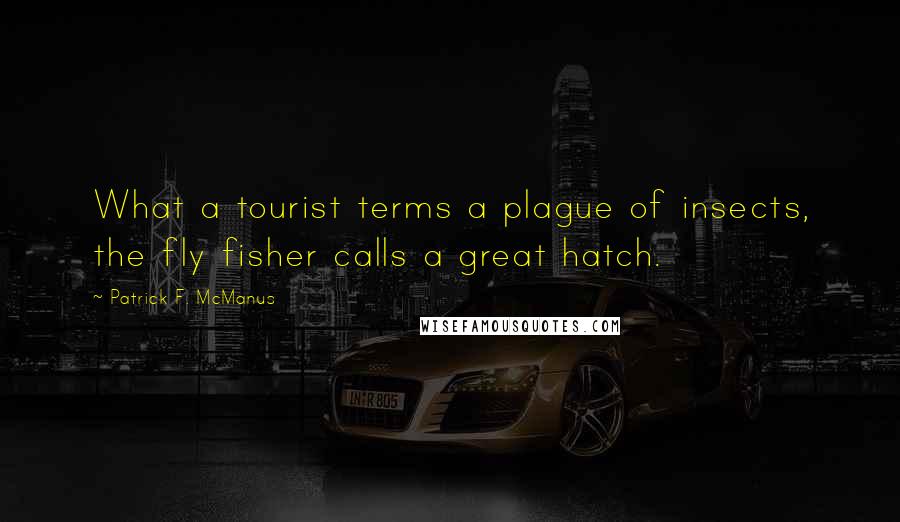 Patrick F. McManus Quotes: What a tourist terms a plague of insects, the fly fisher calls a great hatch.