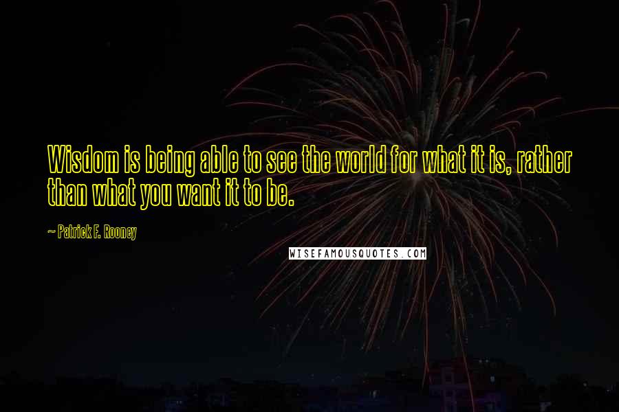 Patrick F. Rooney Quotes: Wisdom is being able to see the world for what it is, rather than what you want it to be.