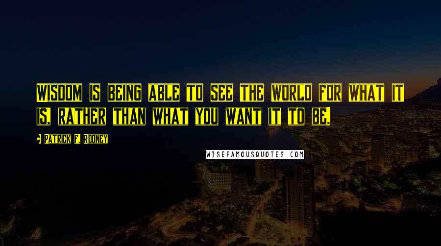 Patrick F. Rooney Quotes: Wisdom is being able to see the world for what it is, rather than what you want it to be.