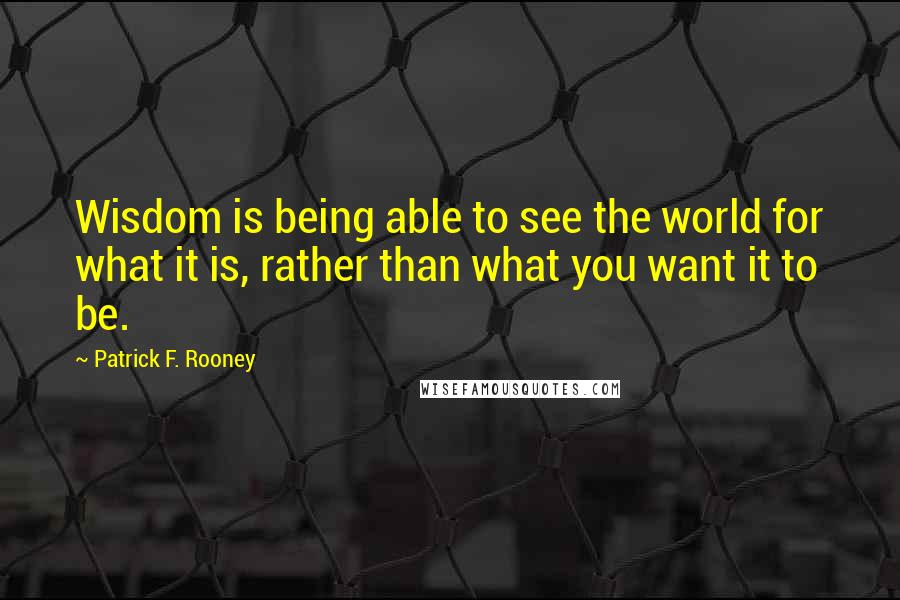 Patrick F. Rooney Quotes: Wisdom is being able to see the world for what it is, rather than what you want it to be.