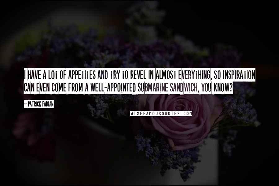 Patrick Fabian Quotes: I have a lot of appetites and try to revel in almost everything, so inspiration can even come from a well-appointed submarine sandwich, you know?