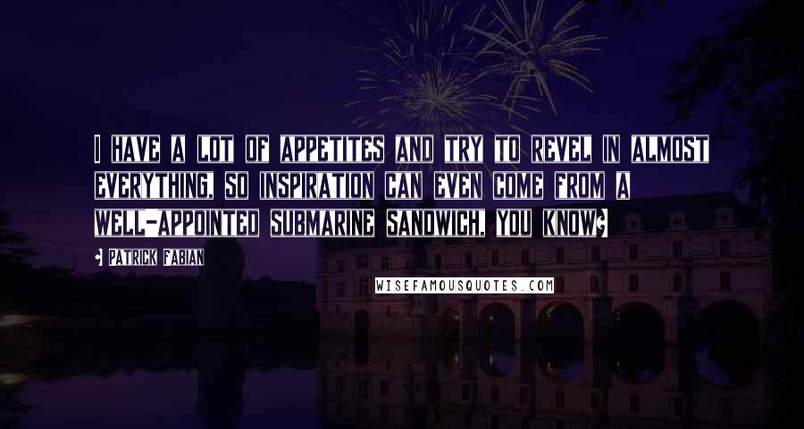 Patrick Fabian Quotes: I have a lot of appetites and try to revel in almost everything, so inspiration can even come from a well-appointed submarine sandwich, you know?