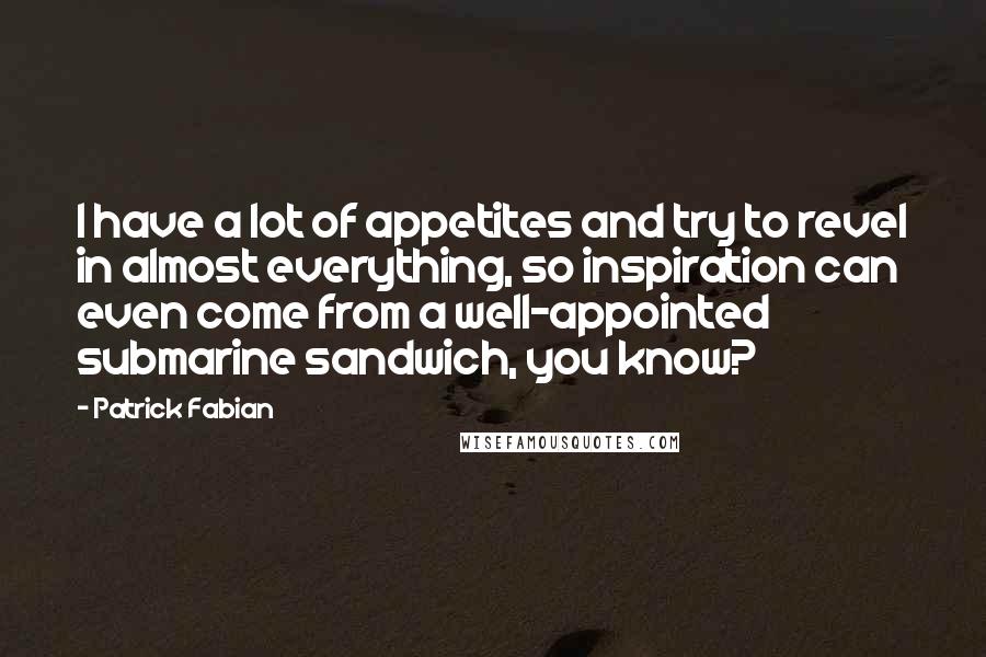 Patrick Fabian Quotes: I have a lot of appetites and try to revel in almost everything, so inspiration can even come from a well-appointed submarine sandwich, you know?