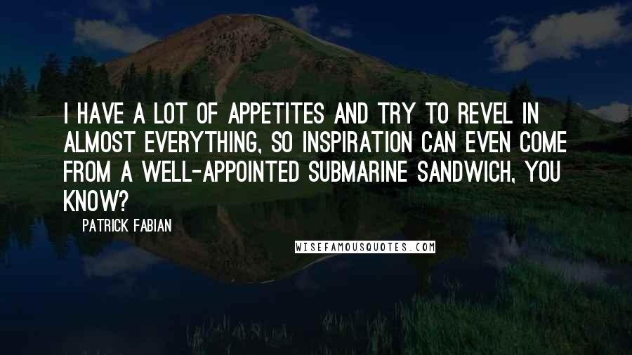 Patrick Fabian Quotes: I have a lot of appetites and try to revel in almost everything, so inspiration can even come from a well-appointed submarine sandwich, you know?