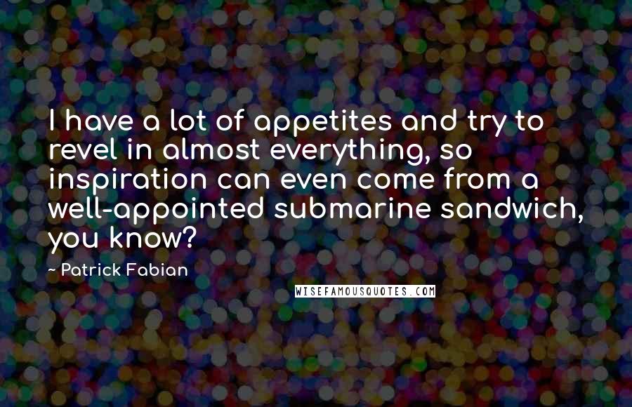 Patrick Fabian Quotes: I have a lot of appetites and try to revel in almost everything, so inspiration can even come from a well-appointed submarine sandwich, you know?