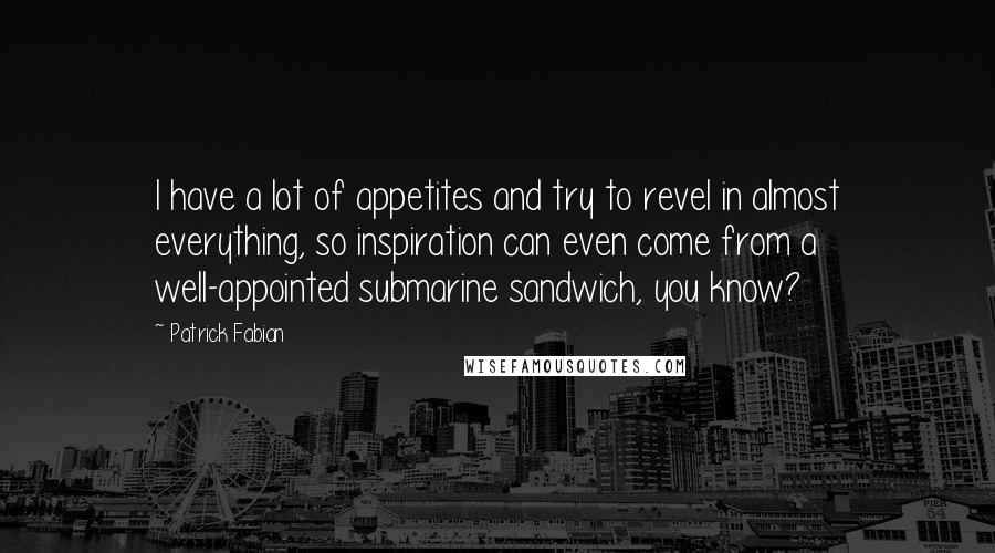 Patrick Fabian Quotes: I have a lot of appetites and try to revel in almost everything, so inspiration can even come from a well-appointed submarine sandwich, you know?