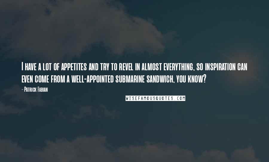 Patrick Fabian Quotes: I have a lot of appetites and try to revel in almost everything, so inspiration can even come from a well-appointed submarine sandwich, you know?